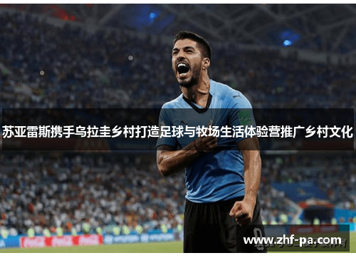 苏亚雷斯携手乌拉圭乡村打造足球与牧场生活体验营推广乡村文化