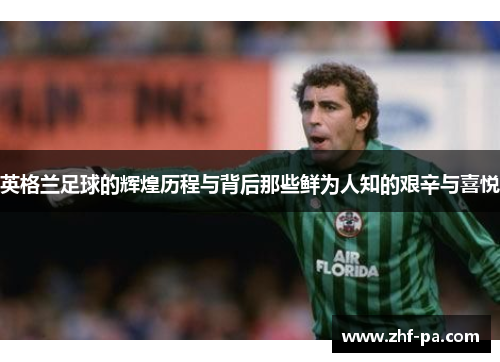 英格兰足球的辉煌历程与背后那些鲜为人知的艰辛与喜悦