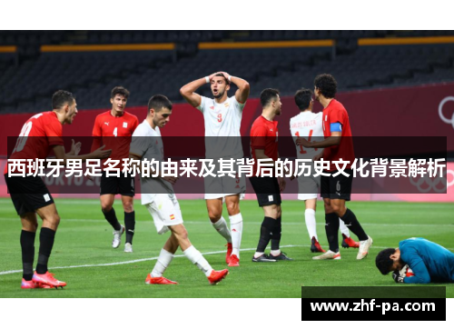 西班牙男足名称的由来及其背后的历史文化背景解析