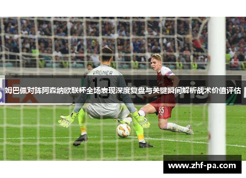 姆巴佩对阵阿森纳欧联杯全场表现深度复盘与关键瞬间解析战术价值评估