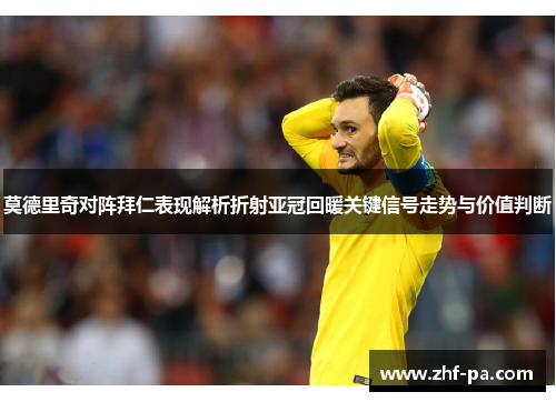 莫德里奇对阵拜仁表现解析折射亚冠回暖关键信号走势与价值判断
