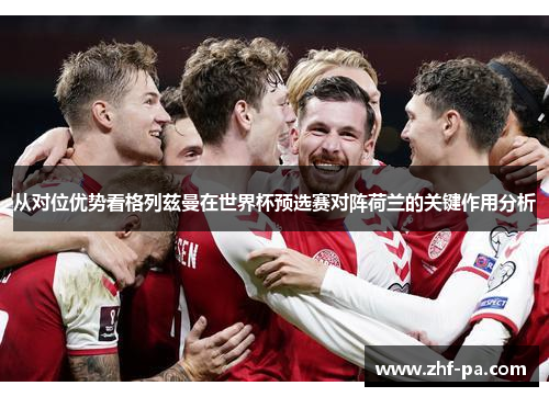 从对位优势看格列兹曼在世界杯预选赛对阵荷兰的关键作用分析