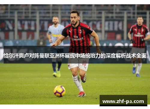 恰尔汗奥卢对阵曼联亚洲杯展现中场统治力的深度解析战术全面