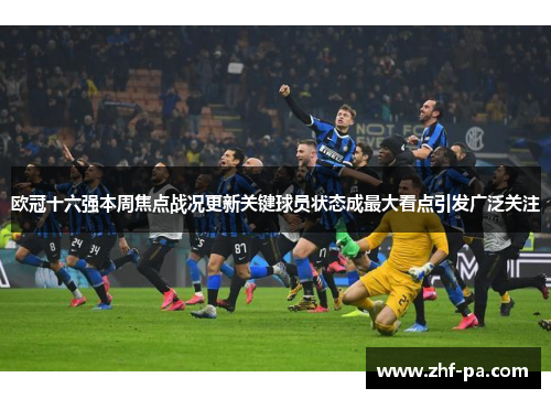 欧冠十六强本周焦点战况更新关键球员状态成最大看点引发广泛关注